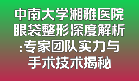 中南大学湘雅医院眼袋整形深度解析：专家团队实力与手术技术揭秘