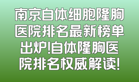 南京自体细胞隆胸医院排名最新榜单出炉！自体隆胸医院排名权威解读！