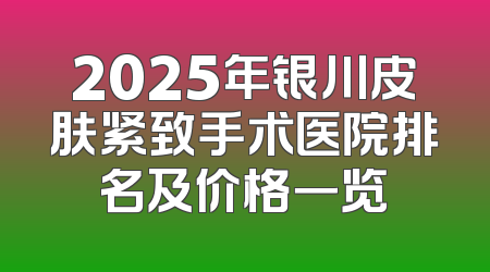 2025年银川皮肤紧致手术医院排名及价格一览