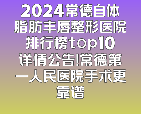 2024常德自体脂肪丰唇整形医院排行榜top10详情公告！常德第一人民医院手术更靠谱