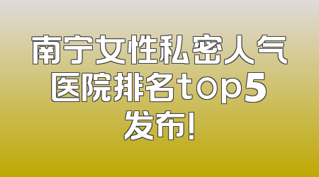 南宁女性私密人气医院排名top5发布!