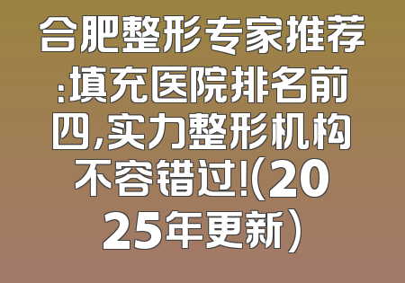 合肥整形专家推荐：填充医院排名前四，实力整形机构不容错过！(2025年更新)
