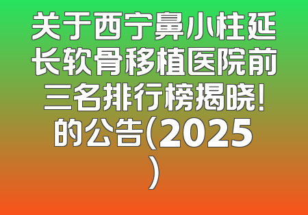 关于西宁鼻小柱延长软骨移植医院前三名排行榜揭晓！的公告（2025）