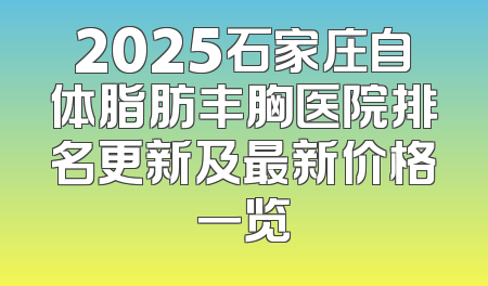 2025石家庄自体脂肪丰胸医院排名更新及最新价格一览