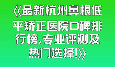 《最新杭州鼻根低平矫正医院口碑排行榜，专业评测及热门选择！》