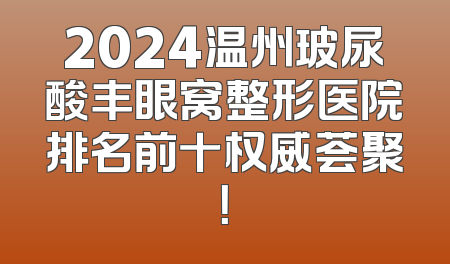 2024温州玻尿酸丰眼窝整形医院排名前十权威荟聚！