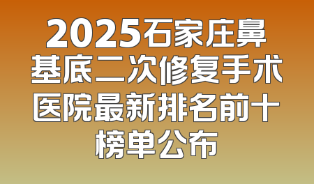 2025石家庄鼻基底二次修复手术医院最新排名前十榜单公布