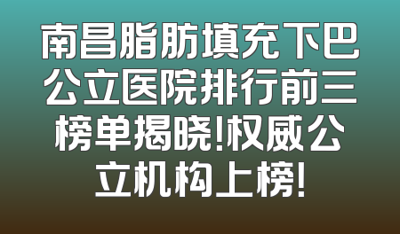 南昌脂肪填充下巴公立医院排行前三榜单揭晓！权威公立机构上榜！