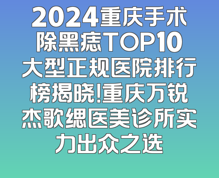2024重庆手术除黑痣TOP10大型正规医院排行榜揭晓！重庆万锐杰歌缌医美诊所实力出众之选