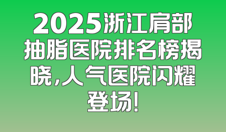 2025浙江肩部抽脂医院排名榜揭晓，人气医院闪耀登场！
