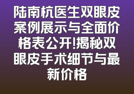 陆南杭医生双眼皮案例展示与全面价格表公开！揭秘双眼皮手术细节与最新价格