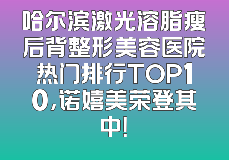 哈尔滨激光溶脂瘦后背整形美容医院热门排行TOP10，诺嬉美荣登其中！