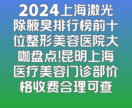 2024上海激光除腋臭排行榜前十位整形美容医院大咖盘点！昆明上海医疗美容门诊部价格收费合理可查