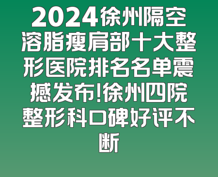 2024徐州隔空溶脂瘦肩部十大整形医院排名名单震撼发布！徐州四院整形科口碑好评不断
