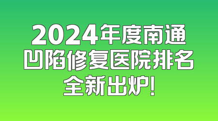 2024年度南通凹陷修复医院排名全新出炉！