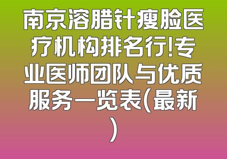 南京溶腊针瘦脸医疗机构排名行！专业医师团队与优质服务一览表（最新）