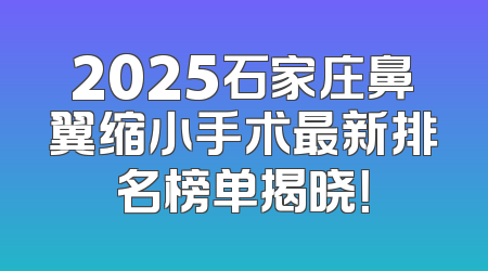 2025石家庄鼻翼缩小手术最新排名榜单揭晓！