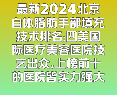 最新2024北京自体脂肪手部填充技术排名：四美国际医疗美容医院技艺出众，上榜前十的医院皆实力强大