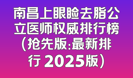 南昌上眼睑去脂公立医师权威排行榜（抢先版：最新排行 2025版）