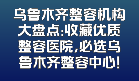 乌鲁木齐整容机构大盘点：收藏优质整容医院，必选乌鲁木齐整容中心！