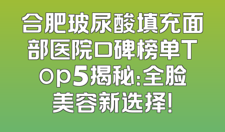 合肥玻尿酸填充面部医院口碑榜单Top5揭秘：全脸美容新选择！