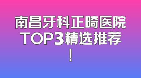 南昌牙科正畸医院TOP3精选推荐！