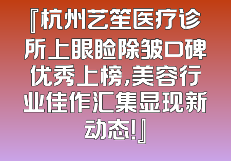 『杭州艺笙医疗诊所上眼睑除皱口碑优秀上榜，美容行业佳作汇集显现新动态！』