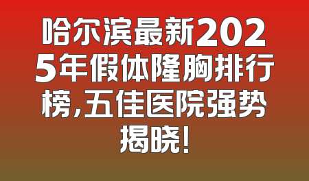哈尔滨最新2025年假体隆胸排行榜，五佳医院强势揭晓！