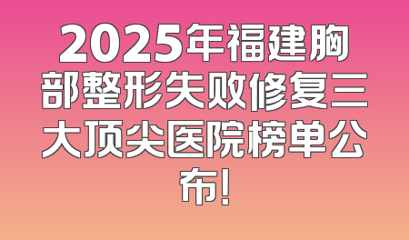 2025年福建胸部整形失败修复三大顶尖医院榜单公布！