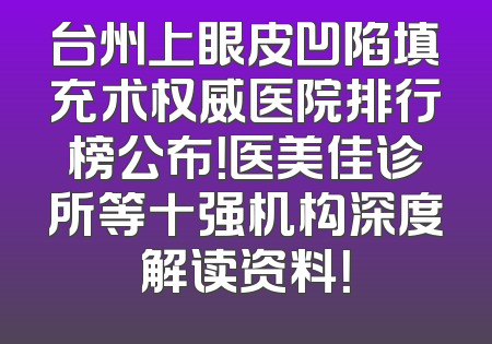 台州上眼皮凹陷填充术权威医院排行榜公布！医美佳诊所等十强机构深度解读资料！