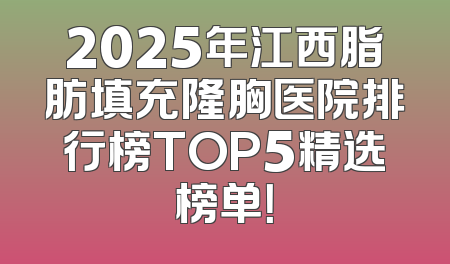 2025年江西脂肪填充隆胸医院排行榜TOP5精选榜单！