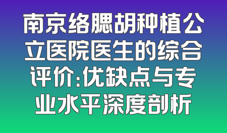 南京络腮胡种植公立医院医生的综合评价：优缺点与专业水平深度剖析