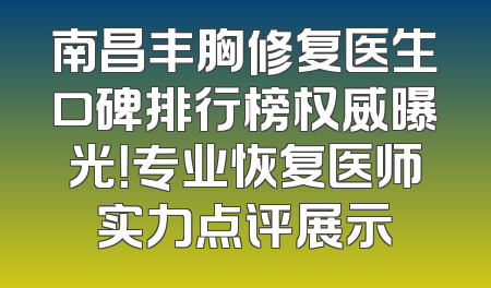 南昌丰胸修复医生口碑排行榜权威曝光！专业恢复医师实力点评展示