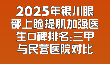 2025年银川眼部上睑提肌加强医生口碑排名：三甲与民营医院对比