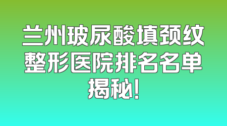 兰州玻尿酸填颈纹整形医院排名名单揭秘！