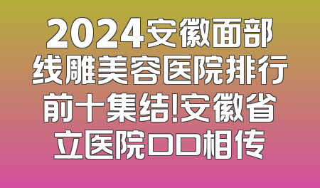 2024安徽面部线雕美容医院排行前十集结！安徽省立医院口口相传