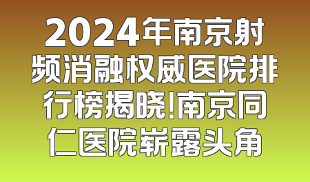 2024年南京射频消融权威医院排行榜揭晓！南京同仁医院崭露头角