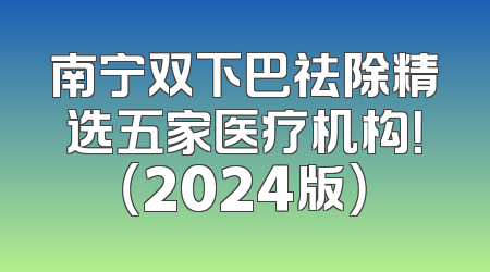 南宁双下巴祛除精选五家医疗机构！（2024版）