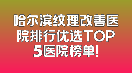哈尔滨纹理改善医院排行优选TOP5医院榜单！