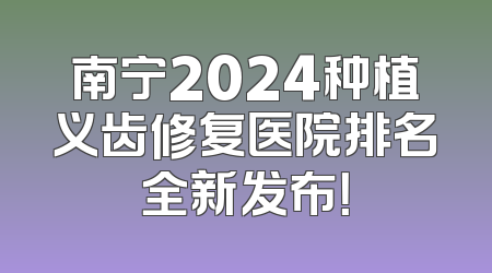 南宁2024种植义齿修复医院排名全新发布！