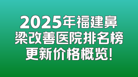 2025年福建鼻梁改善医院排名榜更新价格概览！