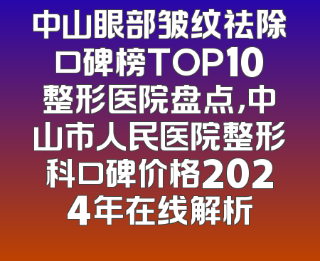 中山眼部皱纹祛除口碑榜TOP10整形医院盘点，中山市人民医院整形科口碑价格2024年在线解析