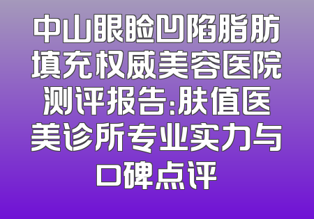 中山眼睑凹陷脂肪填充权威美容医院测评报告：肤值医美诊所专业实力与口碑点评