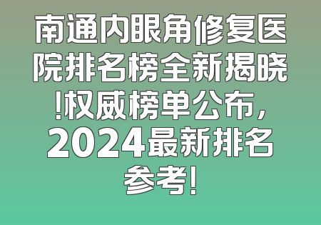 南通内眼角修复医院排名榜全新揭晓！权威榜单公布，2024最新排名参考！