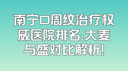 南宁口周纹治疗权威医院排名：大麦与盛对比解析！