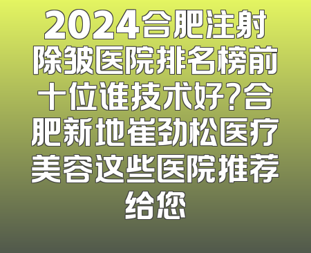2024合肥注射除皱医院排名榜前十位谁技术好？合肥新地崔劲松医疗美容这些医院推荐给您
