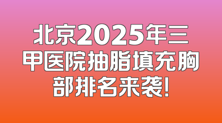 北京2025年三甲医院抽脂填充胸部排名来袭！