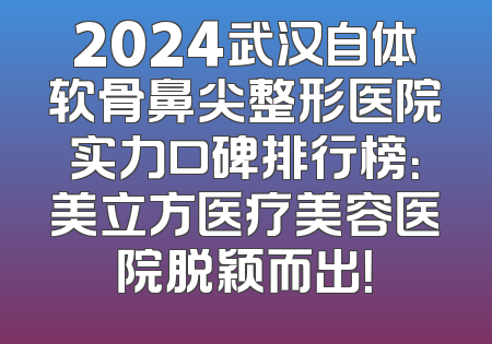 2024武汉自体软骨鼻尖整形医院实力口碑排行榜：美立方医疗美容医院脱颖而出！