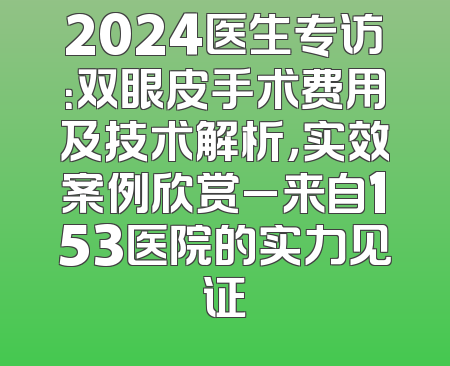 2024医生专访：双眼皮手术费用及技术解析，实效案例欣赏_来自153医院的实力见证