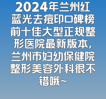 2024年兰州红蓝光去痘印口碑榜前十佳大型正规整形医院最新版本，兰州市妇幼保健院整形美容外科很不错哦~